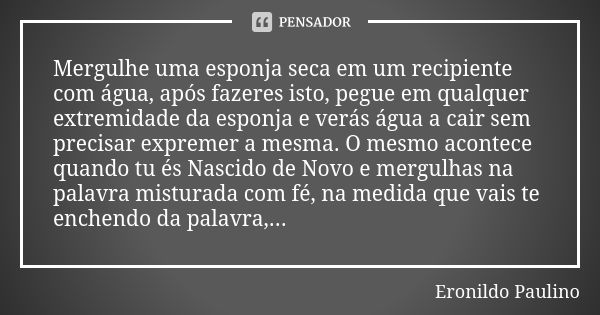 Mergulhe uma esponja seca em um recipiente com água, após fazeres isto, pegue em qualquer extremidade da esponja e verás água a cair sem precisar expremer a mes... Frase de Eronildo Paulino.