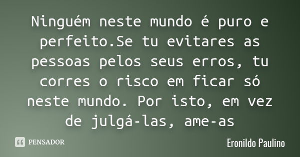 Ninguém neste mundo é puro e perfeito.Se tu evitares as pessoas pelos seus erros, tu corres o risco em ficar só neste mundo. Por isto, em vez de julgá-las, ame-... Frase de Eronildo Paulino.