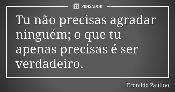 Tu não precisas agradar ninguém; o que tu apenas precisas é ser verdadeiro.... Frase de Eronildo Paulino.