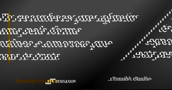 Tu reconheces que alguém te ama pela forma espontânea e amorosa que esta pessoa te trata.... Frase de Eronildo Paulino.