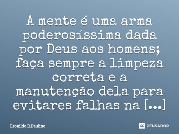 ⁠A mente é uma arma poderosíssima dada por Deus aos homens; faça sempre a limpeza correta e a manutenção dela para evitares falhas na hora do disparo.... Frase de Eronildo R.Paulino.