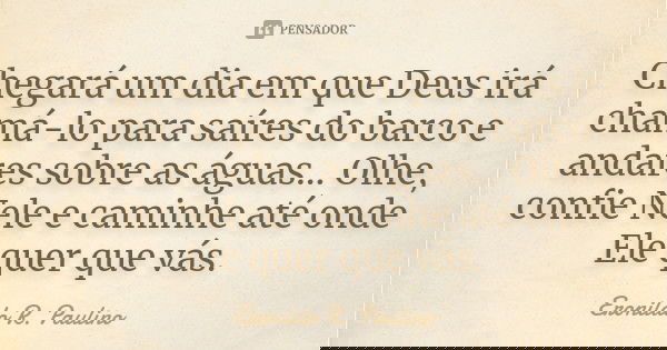 Chegará um dia em que Deus irá chamá-lo para saíres do barco e andares sobre as águas... Olhe, confie Nele e caminhe até onde Ele quer que vás.... Frase de Eronildo R. Paulino.