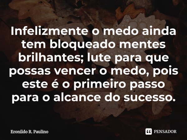 ⁠Infelizmente o medo ainda tem bloqueado mentes brilhantes; lute para que possas vencer o medo, pois este é o primeiro passo para o alcance do sucesso.... Frase de Eronildo R. Paulino.