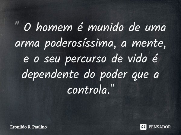 ⁠" O homem é munido de uma arma poderosíssima, a mente, e o seu percurso de vida é dependente do poder que a controla."... Frase de Eronildo R. Paulino.