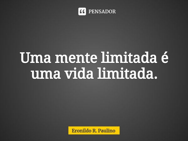 ⁠Uma mente limitada é uma vida limitada.... Frase de Eronildo R. Paulino.