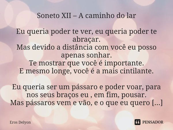 ⁠Soneto XII – A caminho do lar Eu queria poder te ver, eu queria poder te abraçar.
Mas devido a distância com você eu posso apenas sonhar.
Te mostrar que você é... Frase de Eros Delyon.