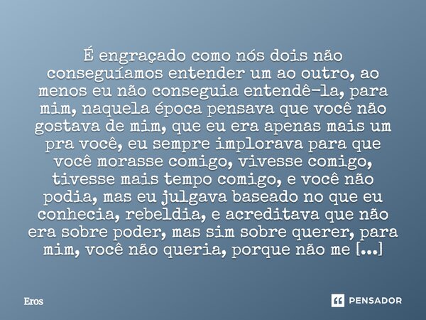 É engraçado como nós dois não conseguíamos entender um ao outro, ao menos eu não conseguia entendê-la, para mim, naquela época pensava que você não gostava de m... Frase de Eros.