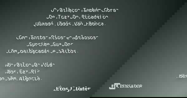 O Palhaço Também Chora De Traz Do Picadeiro Quando Todos Vão Embora. Com Tantos Risos e Aplausos Suprime Sua Dor Com palhaçadas e Saltos. No Palco Da Vida Nos F... Frase de Éros J. Ioder.