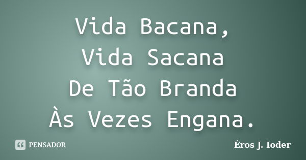 Vida Bacana, Vida Sacana De Tão Branda Às Vezes Engana.... Frase de Éros J. Ioder.