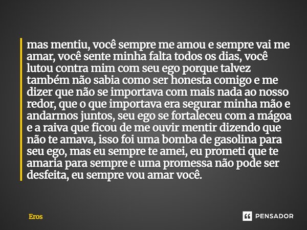 mas mentiu, você sempre me amou e sempre vai me amar, você sente minha falta todos os dias, você lutou contra mim com seu ego porque talvez também não sabia com... Frase de Eros.
