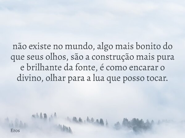 não existe no mundo, algo mais bonito do que seus olhos, são a construção mais pura e brilhante da fonte, é como encarar o divino, olhar para a lua que posso to... Frase de Eros.