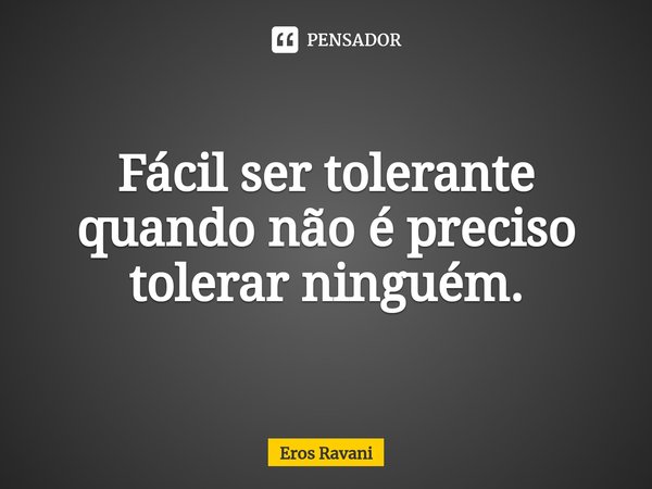 ⁠Fácil ser tolerante quando não é preciso tolerar ninguém.... Frase de Eros Ravani.