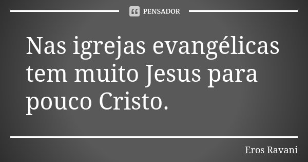 Nas igrejas evangélicas tem muito Jesus para pouco Cristo.... Frase de Eros Ravani.
