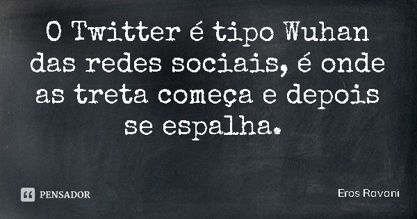 O Twitter é tipo Wuhan das redes sociais, é onde as treta começa e depois se espalha.... Frase de Eros Ravani.