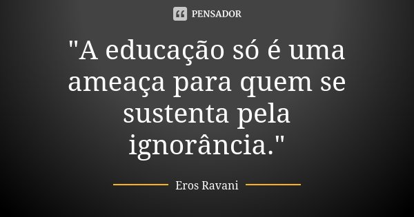 "A educação só é uma ameaça para quem se sustenta pela ignorância."... Frase de Eros Ravani.