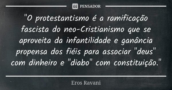 "O protestantismo é a ramificação fascista do neo-Cristianismo que se aproveita da infantilidade e ganância propensa dos fiéis para associar "deus&quo... Frase de Eros Ravani.