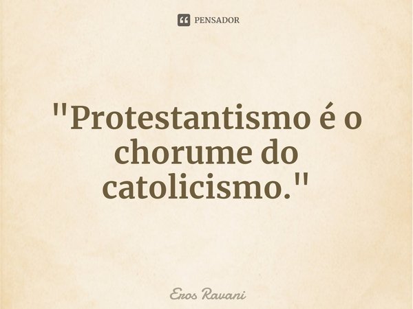 "⁠Protestantismo é o chorume do catolicismo."... Frase de Eros Ravani.