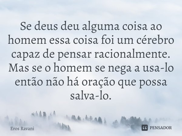 ⁠Se deus deu alguma coisa ao homem essa coisa foi um cérebro capaz de pensar racionalmente. Mas se o homem se nega a usa-lo então não há oração que possa salva-... Frase de Eros Ravani.