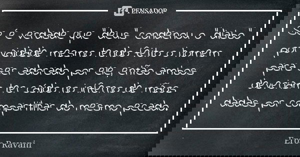 Se é verdade que "deus" condenou o "diabo" por vaidade mesmo tendo feito o homem para ser adorado por ele, então ambos deveriam ter caído no... Frase de Eros Ravani.