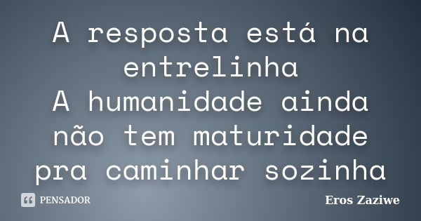 A resposta está na entrelinha A humanidade ainda não tem maturidade pra caminhar sozinha... Frase de Eros Zaziwe.