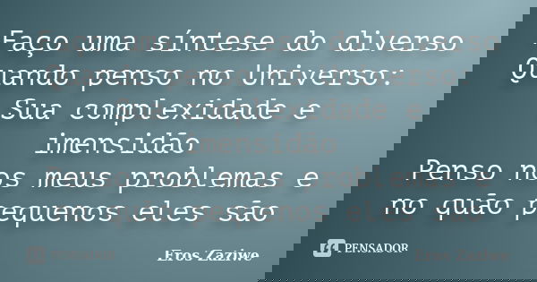 Faço uma síntese do diverso Quando penso no Universo: Sua complexidade e imensidão Penso nos meus problemas e no quão pequenos eles são... Frase de Eros Zaziwe.