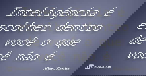 Inteligência é escolher dentro de você o que você não é... Frase de Eros Zaziwe.