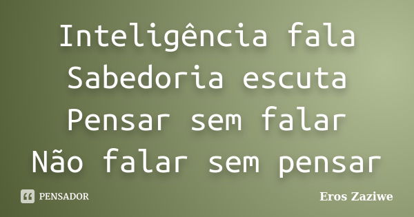 Inteligência fala Sabedoria escuta Pensar sem falar Não falar sem pensar... Frase de Eros Zaziwe.