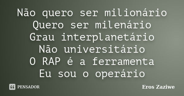 Não quero ser milionário Quero ser milenário Grau interplanetário Não universitário O RAP é a ferramenta Eu sou o operário... Frase de Eros Zaziwe.