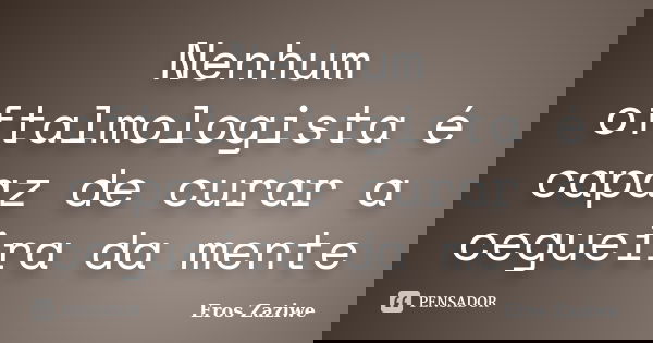 Nenhum oftalmologista é capaz de curar a cegueira da mente... Frase de Eros Zaziwe.