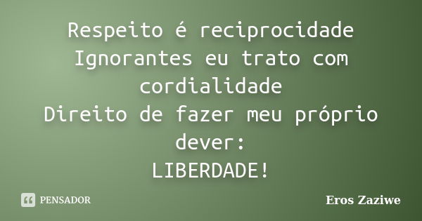 Respeito é reciprocidade Ignorantes eu trato com cordialidade Direito de fazer meu próprio dever: LIBERDADE!... Frase de Eros Zaziwe.