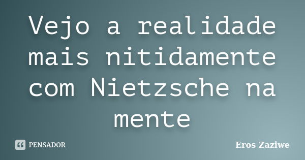 Vejo a realidade mais nitidamente com Nietzsche na mente... Frase de Eros Zaziwe.