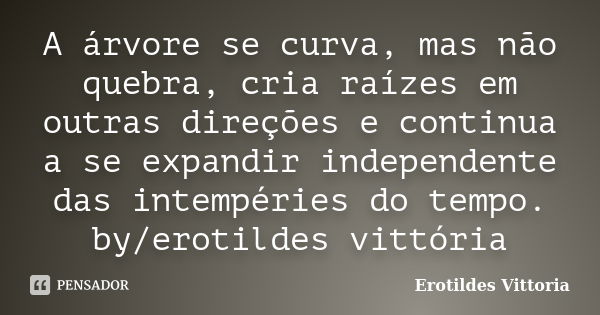 A árvore se curva, mas não quebra, cria raízes em outras direções e continua a se expandir independente das intempéries do tempo. by/erotildes vittória... Frase de erotildes vittoria.