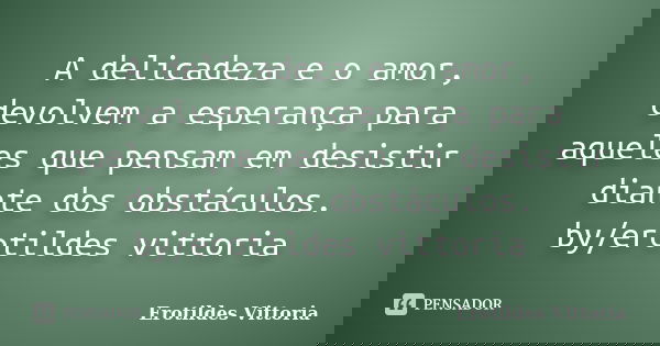 A delicadeza e o amor, devolvem a esperança para aqueles que pensam em desistir diante dos obstáculos. by/erotildes vittoria... Frase de erotildes vittoria.