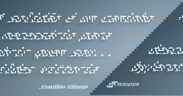 A solidão é um caminho necessário para descobrir quem sou... by/erotildes vittoria... Frase de erotildes vittoria.