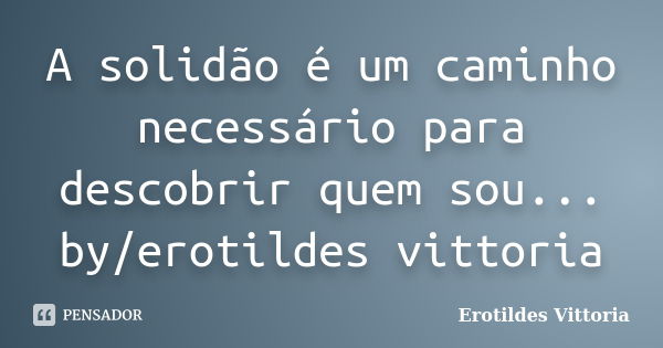 A solidão é um caminho necessário para descobrir quem sou... by/erotildes vittoria... Frase de erotildes vittoria.