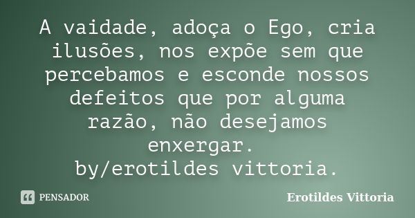 A vaidade, adoça o Ego, cria ilusões, nos expõe sem que percebamos e esconde nossos defeitos que por alguma razão, não desejamos enxergar. by/erotildes vittoria... Frase de erotildes vittoria.