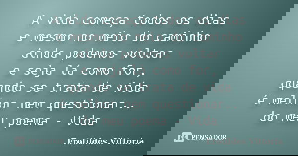 A vida começa todos os dias e mesmo no meio do caminho ainda podemos voltar e seja lá como for, quando se trata de vida é melhor nem questionar.. do meu poema -... Frase de erotildes vittoria.