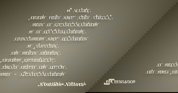 A vida, pode não ser tão fácil, mas a criatividade e a dificuldade, costumam ser aliadas e juntas, de mãos dadas, podem produzir, a mais bela obra de arte. do m... Frase de erotildes vittoria.