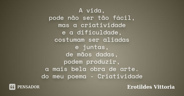 A vida, pode não ser tão fácil, mas a criatividade e a dificuldade, costumam ser aliadas e juntas, de mãos dadas, podem produzir, a mais bela obra de arte. do m... Frase de erotildes vittoria.