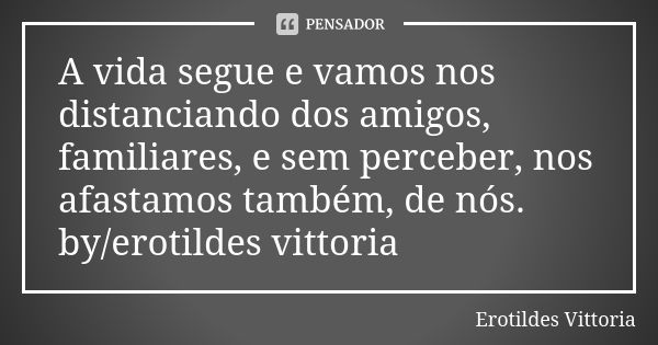 A vida segue e vamos nos distanciando dos amigos, familiares, e sem perceber, nos afastamos também, de nós. by/erotildes vittoria... Frase de erotildes vittoria.