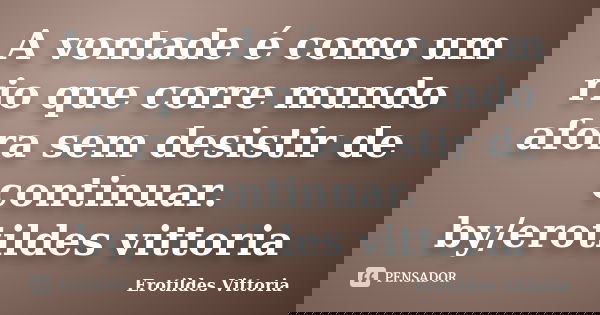 A vontade é como um rio que corre mundo afora sem desistir de continuar. by/erotildes vittoria... Frase de erotildes vittoria.