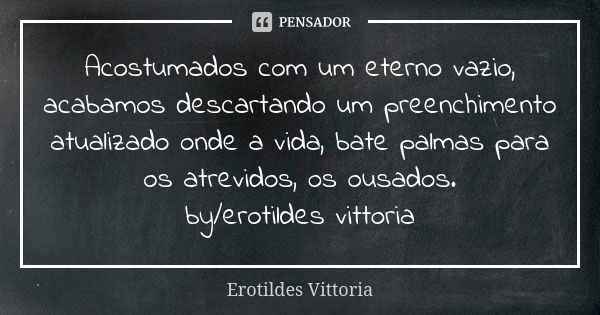 Acostumados com um eterno vazio, acabamos descartando um preenchimento atualizado onde a vida, bate palmas para os atrevidos, os ousados. by/erotildes vittoria... Frase de erotildes vittoria.