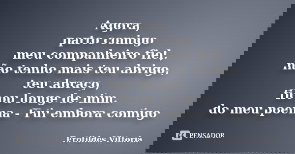 Agora, parto comigo meu companheiro fiel, não tenho mais teu abrigo, teu abraço, ficou longe de mim. do meu poema - Fui embora comigo... Frase de erotildes vittoria.