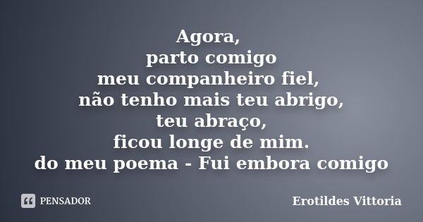 Agora, parto comigo meu companheiro fiel, não tenho mais teu abrigo, teu abraço, ficou longe de mim. do meu poema - Fui embora comigo... Frase de erotildes vittoria.