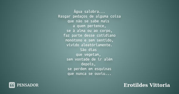 Água salobra... Rasgar pedaços de alguma coisa que não se sabe mais a quem pertence, se à alma ou ao corpo, faz parte desse cotidiano monótono e sem sentido, vi... Frase de erotildes vittoria.