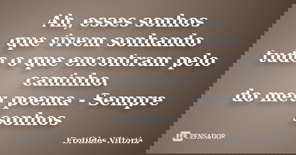 Ah, esses sonhos que vivem sonhando tudo o que encontram pelo caminho. do meu poema - Sempre sonhos... Frase de erotildes vittoria.
