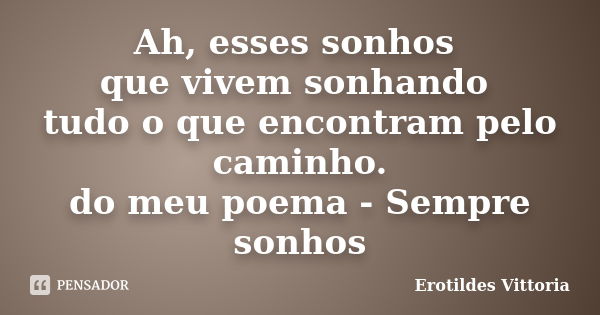 Ah, esses sonhos que vivem sonhando tudo o que encontram pelo caminho. do meu poema - Sempre sonhos... Frase de erotildes vittoria.