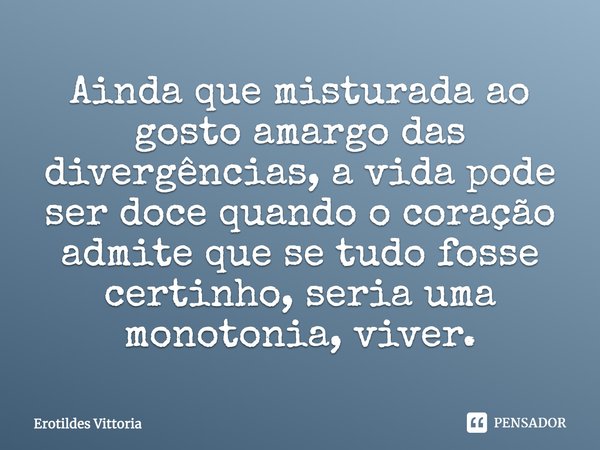 Ainda que misturada ao gosto amargo das divergências, a vida pode ser doce quando o coração admite que se tudo fosse certinho, seria uma monotonia, viver.... Frase de erotildes vittoria.