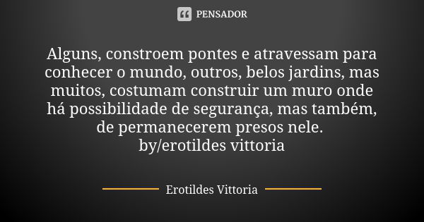 Alguns, constroem pontes e atravessam para conhecer o mundo, outros, belos jardins, mas muitos, costumam construir um muro onde há possibilidade de segurança, m... Frase de erotildes vittoria.