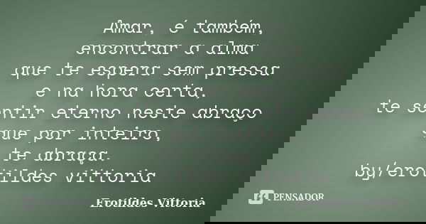 Amar, é também, encontrar a alma que te espera sem pressa e na hora certa, te sentir eterno neste abraço que por inteiro, te abraça. by/erotildes vittoria... Frase de erotildes vittoria.